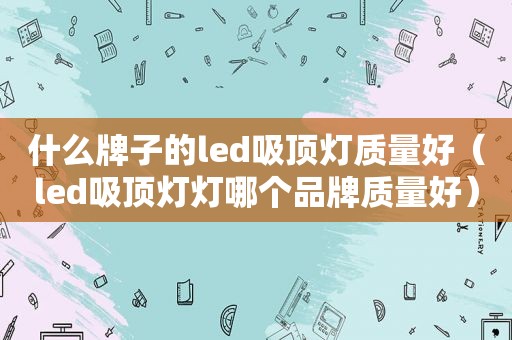 什么牌子的led吸顶灯质量好（led吸顶灯灯哪个品牌质量好）