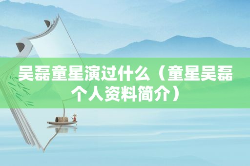 吴磊童星演过什么（童星吴磊个人资料简介）