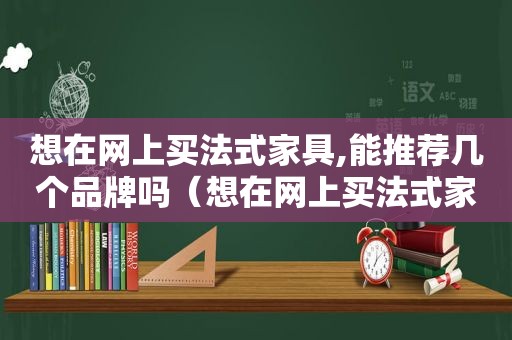 想在网上买法式家具,能推荐几个品牌吗（想在网上买法式家具,能推荐几个品牌吗知乎）