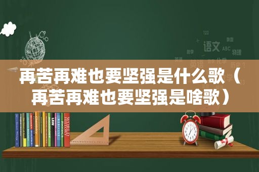 再苦再难也要坚强是什么歌（再苦再难也要坚强是啥歌）