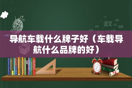 导航车载什么牌子好（车载导航什么品牌的好）