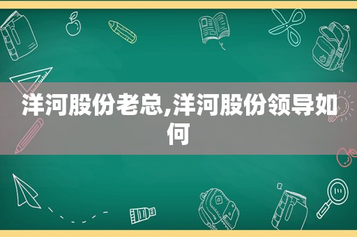 洋河股份老总,洋河股份领导如何