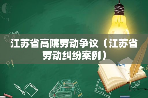 江苏省高院劳动争议（江苏省劳动纠纷案例）