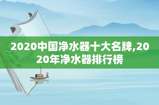 2020中国净水器十大名牌,2020年净水器排行榜