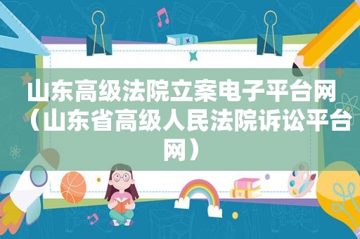 山东高级法院立案电子平台网（山东省高级人民法院诉讼平台网）