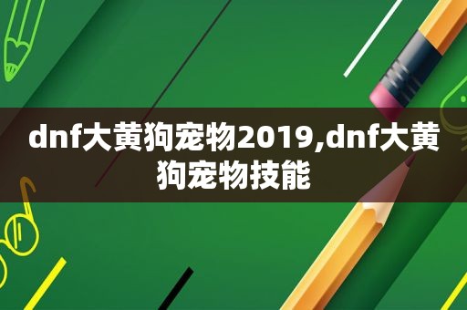 dnf大黄狗宠物2019,dnf大黄狗宠物技能