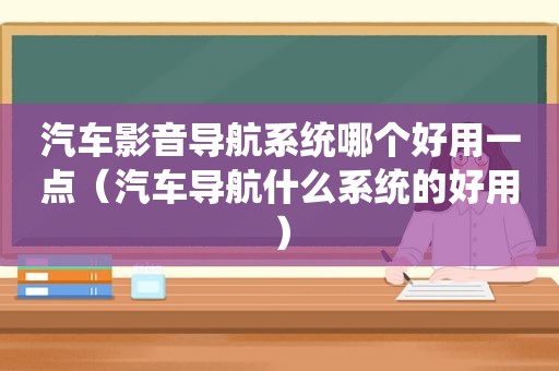 汽车影音导航系统哪个好用一点（汽车导航什么系统的好用）