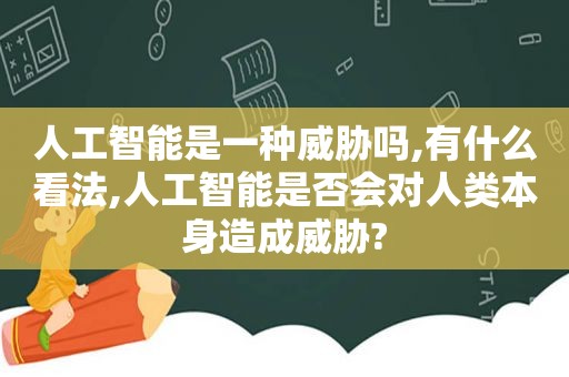 人工智能是一种威胁吗,有什么看法,人工智能是否会对人类本身造成威胁?