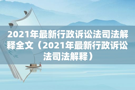 2021年最新行政诉讼法司法解释全文（2021年最新行政诉讼法司法解释）