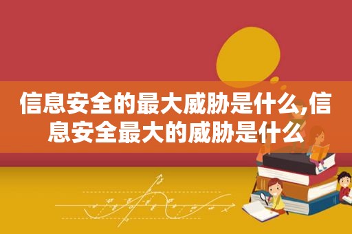 信息安全的最大威胁是什么,信息安全最大的威胁是什么