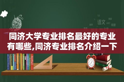 同济大学专业排名最好的专业有哪些,同济专业排名介绍一下