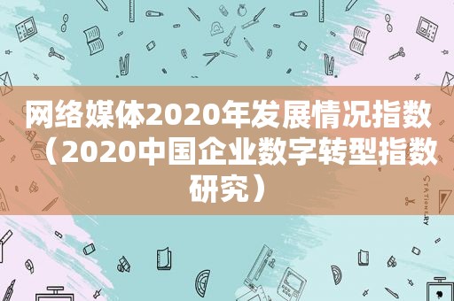 网络媒体2020年发展情况指数（2020中国企业数字转型指数研究）