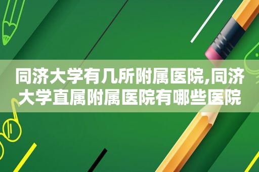 同济大学有几所附属医院,同济大学直属附属医院有哪些医院