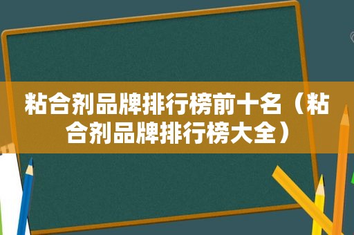 粘合剂品牌排行榜前十名（粘合剂品牌排行榜大全）