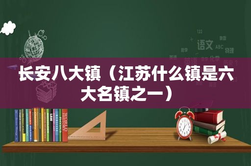 长安八大镇（江苏什么镇是六大名镇之一）