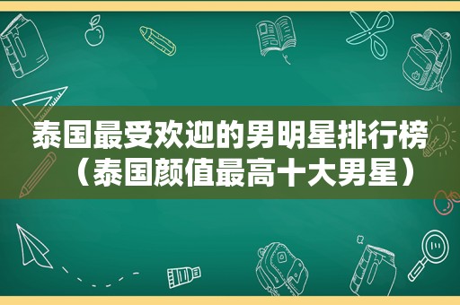 泰国最受欢迎的男明星排行榜（泰国颜值最高十大男星）