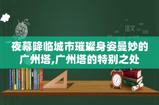 夜幕降临城市璀璨身姿曼妙的广州塔,广州塔的特别之处