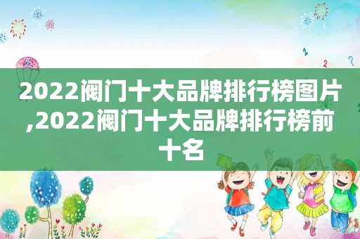 2022阀门十大品牌排行榜图片,2022阀门十大品牌排行榜前十名