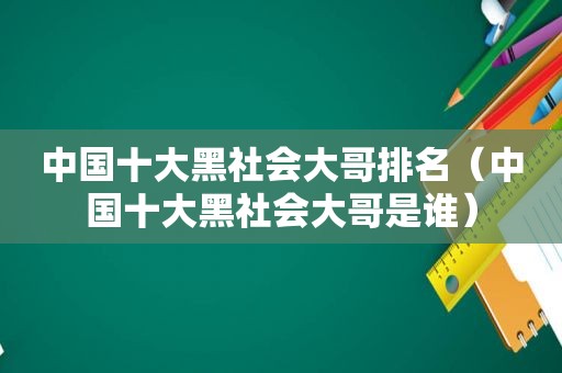 中国十大黑社会大哥排名（中国十大黑社会大哥是谁）