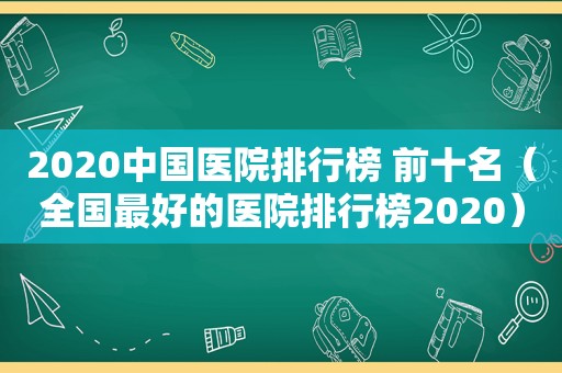 2020中国医院排行榜 前十名（全国最好的医院排行榜2020）