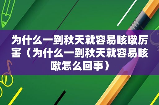 为什么一到秋天就容易咳嗽厉害（为什么一到秋天就容易咳嗽怎么回事）