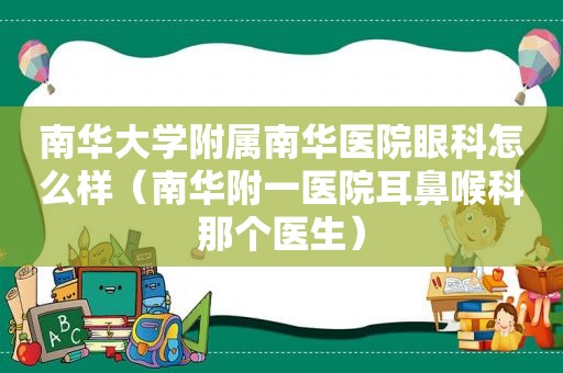 南华大学附属南华医院眼科怎么样（南华附一医院耳鼻喉科那个医生）