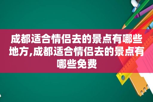 成都适合情侣去的景点有哪些地方,成都适合情侣去的景点有哪些免费