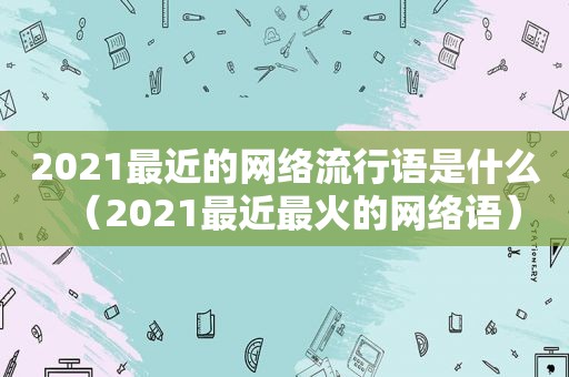 2021最近的网络流行语是什么（2021最近最火的网络语）