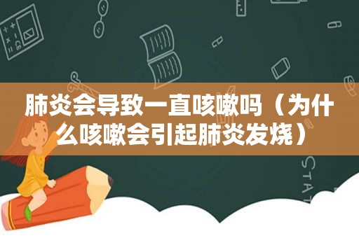 肺炎会导致一直咳嗽吗（为什么咳嗽会引起肺炎发烧）