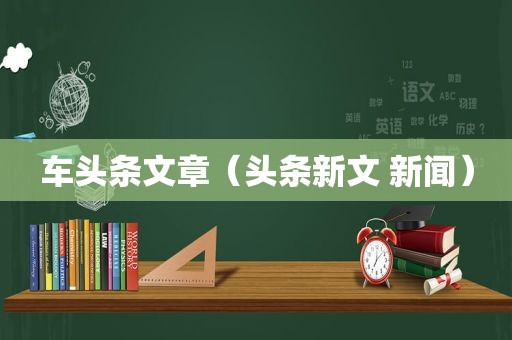 车头条文章（头条新文 新闻）