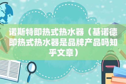 诺斯特即热式热水器（基诺德即热式热水器是品牌产品吗知乎文章）