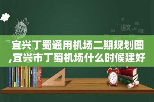 宜兴丁蜀通用机场二期规划图,宜兴市丁蜀机场什么时候建好