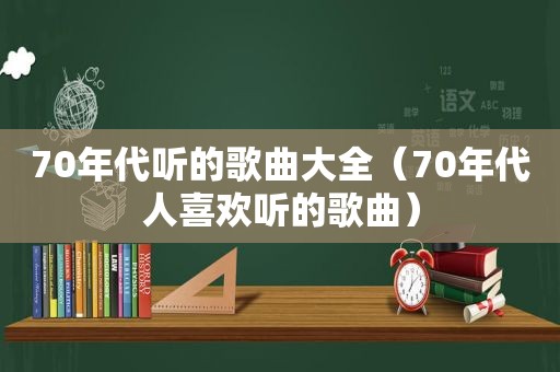 70年代听的歌曲大全（70年代人喜欢听的歌曲）