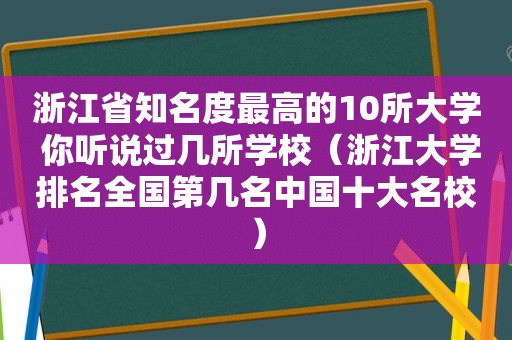 浙江省知名度最高的10所大学 你听说过几所学校（浙江大学排名全国第几名中国十大名校）