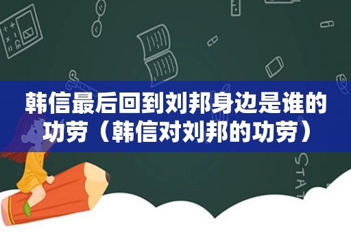 韩信最后回到刘邦身边是谁的功劳（韩信对刘邦的功劳）