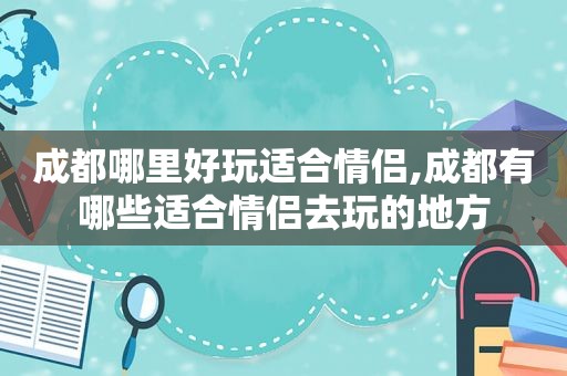 成都哪里好玩适合情侣,成都有哪些适合情侣去玩的地方