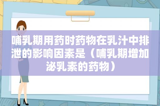 哺乳期用药时药物在乳汁中排泄的影响因素是（哺乳期增加泌乳素的药物）