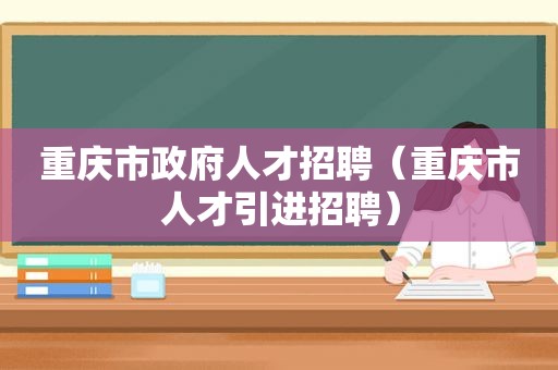 重庆市 *** 人才招聘（重庆市人才引进招聘）