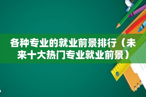 各种专业的就业前景排行（未来十大热门专业就业前景）