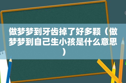 做梦梦到牙齿掉了好多颗（做梦梦到自己生小孩是什么意思）