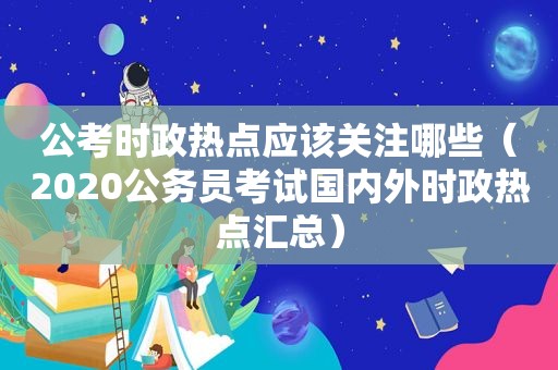 公考时政热点应该关注哪些（2020公务员考试国内外时政热点汇总）