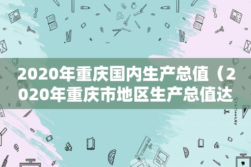 2020年重庆国内生产总值（2020年重庆市地区生产总值达2.5万亿元）