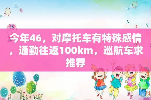 今年46，对摩托车有特殊感情，通勤往返100km，巡航车求推荐