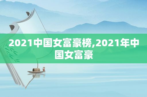 2021中国女富豪榜,2021年中国女富豪