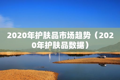 2020年护肤品市场趋势（2020年护肤品数据）