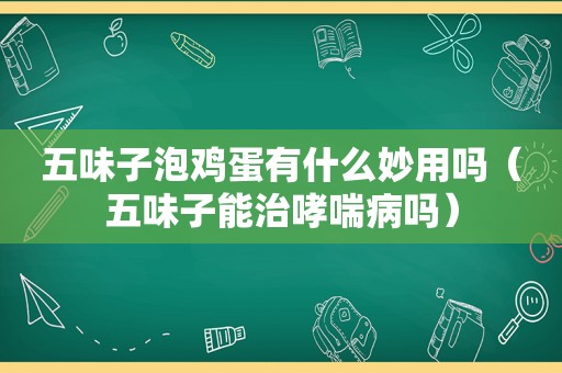 五味子泡鸡蛋有什么妙用吗（五味子能治哮喘病吗）