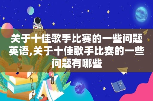 关于十佳歌手比赛的一些问题英语,关于十佳歌手比赛的一些问题有哪些