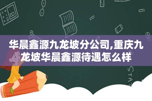 华晨鑫源九龙坡分公司,重庆九龙坡华晨鑫源待遇怎么样