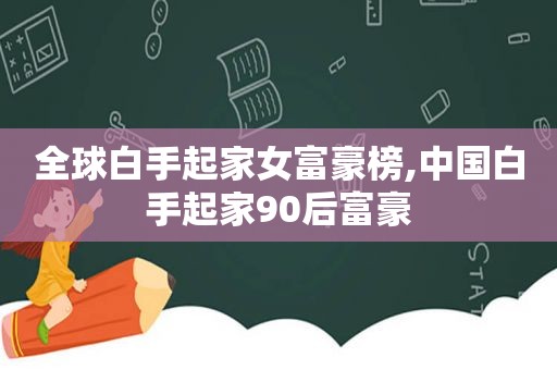 全球白手起家女富豪榜,中国白手起家90后富豪