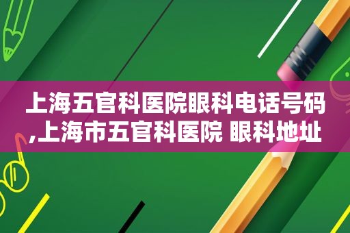 上海五官科医院眼科电话号码,上海市五官科医院 眼科地址